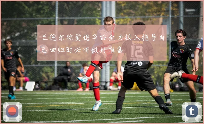 兰德尔称爱德华兹全力投入指导自己回归时必将做好准备