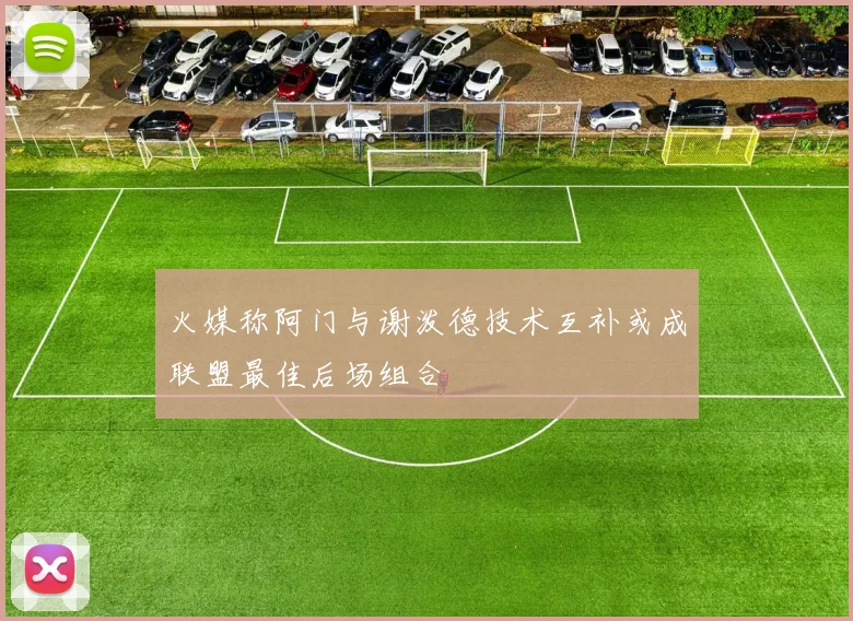火媒称阿门与谢泼德技术互补或成联盟最佳后场组合
