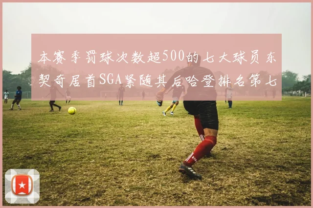 本赛季罚球次数超500的七大球员东契奇居首SGA紧随其后哈登排名第七
