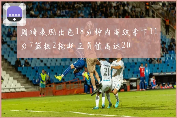 周琦表现出色18分钟内高效拿下11分7篮板2抢断正负值高达20