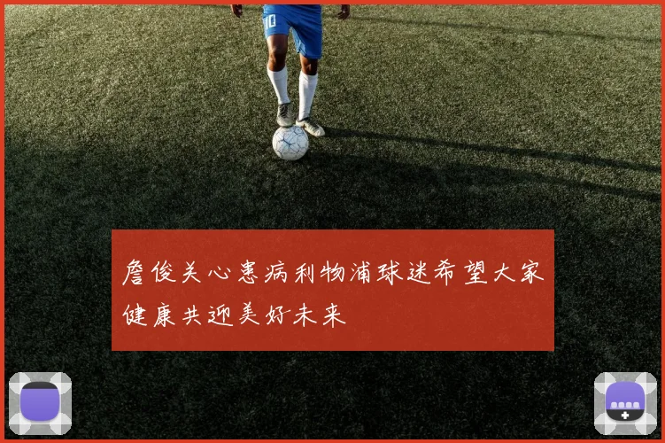 詹俊关心患病利物浦球迷希望大家健康共迎美好未来