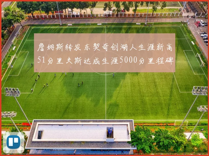 詹姆斯转发东契奇创湖人生涯新高51分里夫斯达成生涯5000分里程碑