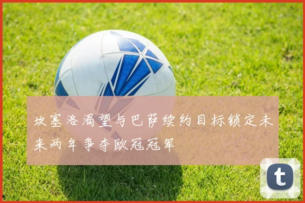 坎塞洛渴望与巴萨续约目标锁定未来两年争夺欧冠冠军