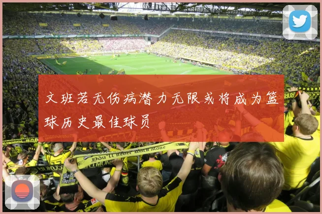 文班若无伤病潜力无限或将成为篮球历史最佳球员
