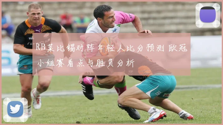 RB莱比锡对阵年轻人比分预测 欧冠小组赛看点与胜负分析