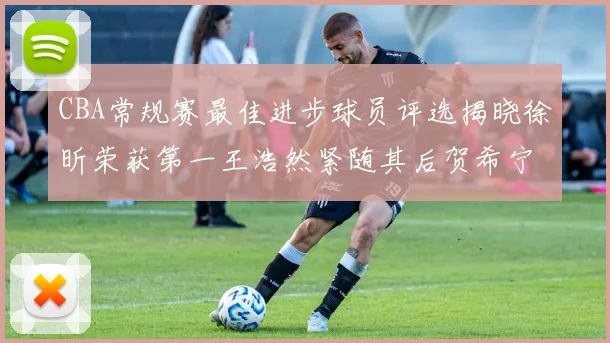 CBA常规赛最佳进步球员评选揭晓徐昕荣获第一王浩然紧随其后贺希宁位列第三