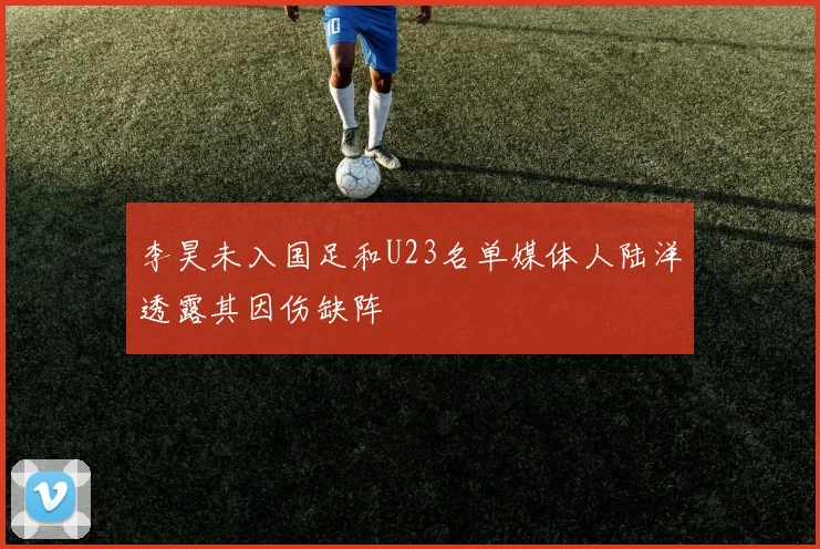 李昊未入国足和U23名单媒体人陆洋透露其因伤缺阵