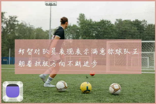 郑智对队员表现表示满意称球队正朝着积极方向不断进步