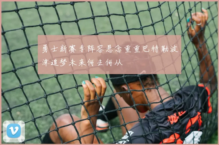 勇士新赛季阵容悬念重重巴特勒波津追梦未来何去何从