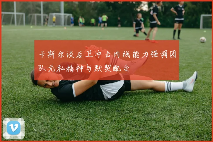 卡斯尔谈后卫冲击内线能力强调团队无私精神与默契配合