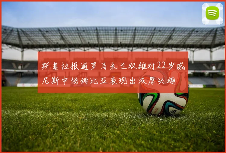 斯基拉报道罗马米兰双雄对22岁威尼斯中场姆比亚表现出浓厚兴趣