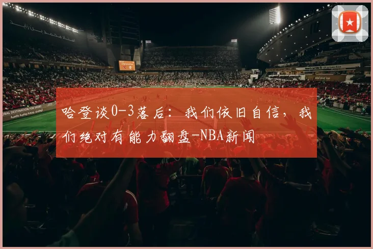 哈登谈0-3落后：我们依旧自信，我们绝对有能力翻盘-NBA新闻