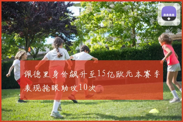 佩德里身价飙升至15亿欧元本赛季表现抢眼助攻10次
