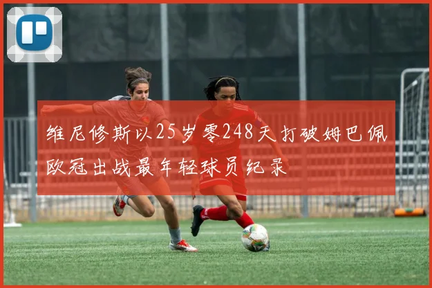维尼修斯以25岁零248天打破姆巴佩欧冠出战最年轻球员纪录