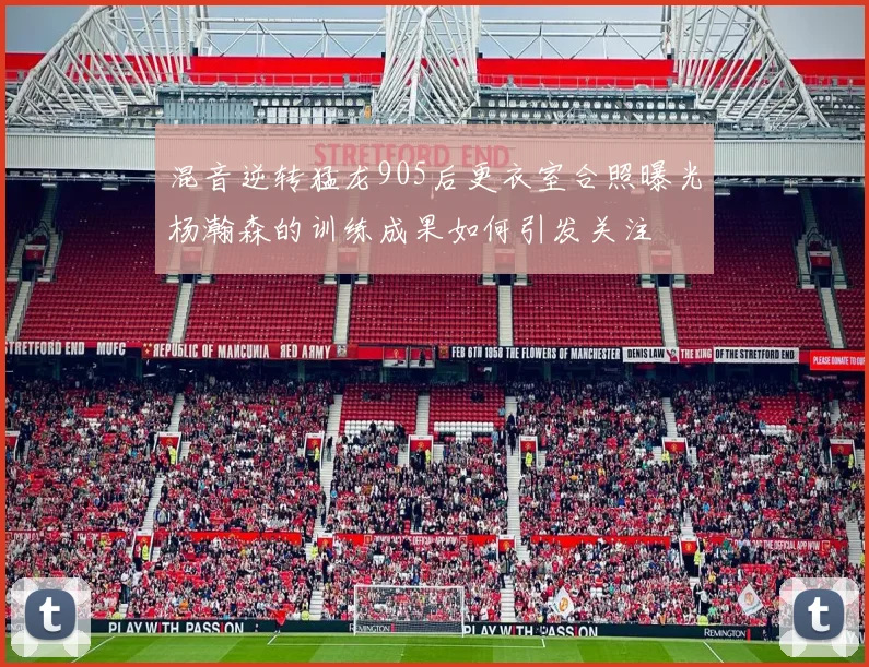 混音逆转猛龙905后更衣室合照曝光杨瀚森的训练成果如何引发关注