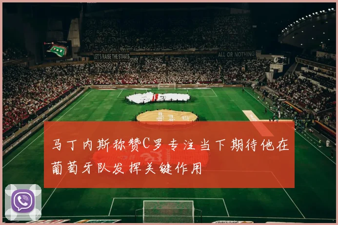 马丁内斯称赞C罗专注当下期待他在葡萄牙队发挥关键作用