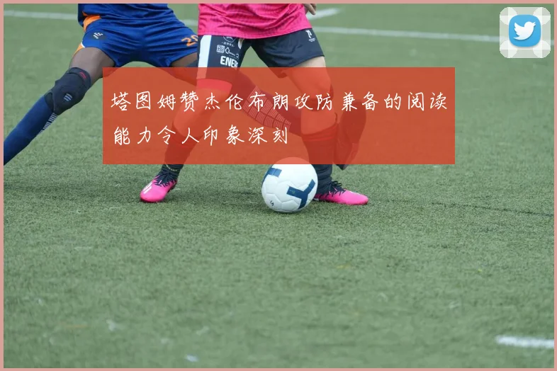 塔图姆赞杰伦布朗攻防兼备的阅读能力令人印象深刻
