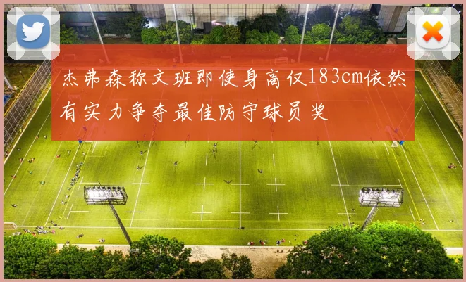 杰弗森称文班即使身高仅183cm依然有实力争夺最佳防守球员奖
