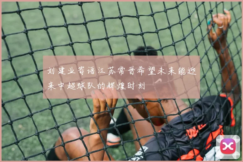 刘建业寄语江苏常晋希望未来能迎来中超球队的辉煌时刻