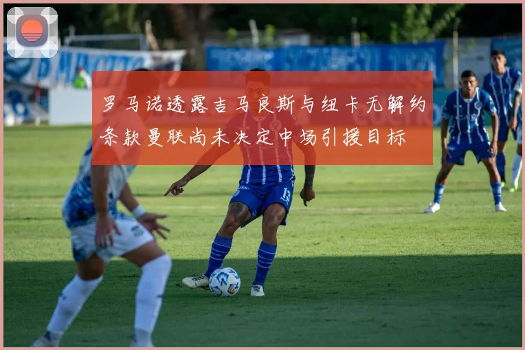 罗马诺透露吉马良斯与纽卡无解约条款曼联尚未决定中场引援目标