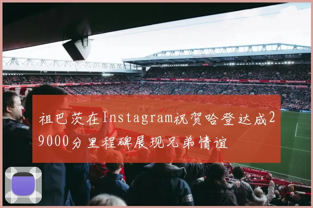 祖巴茨在Instagram祝贺哈登达成29000分里程碑展现兄弟情谊