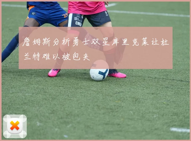詹姆斯分析勇士双星库里克莱让杜兰特难以被包夹