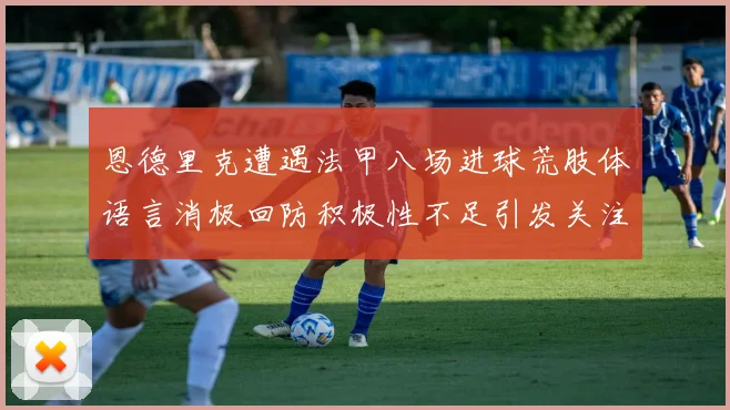 恩德里克遭遇法甲八场进球荒肢体语言消极回防积极性不足引发关注