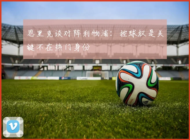 恩里克谈对阵利物浦：控球权是关键不在热门身份