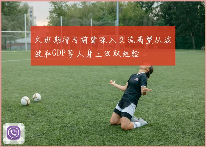 文班期待与前辈深入交流渴望从波波和GDP等人身上汲取经验
