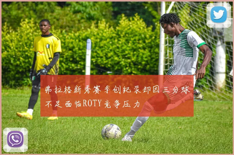 弗拉格新秀赛季创纪录却因三分球不足面临ROTY竞争压力